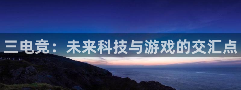 火博电竞官网入口：三电竞：未来科技与游戏的交汇点