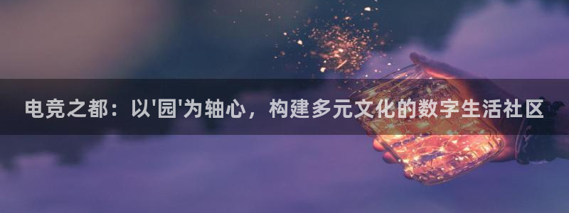 火博电竞：电竞之都：以\'园\'为轴心，构建多元文化的数字生活社区