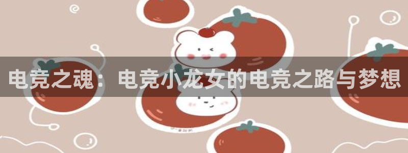 火博电竞app官网网站：电竞之魂：电竞小龙女的电竞之路与梦想
