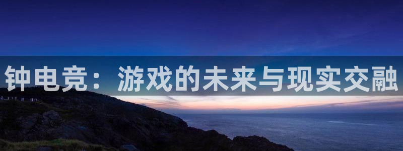 火博电竞：钟电竞：游戏的未来与现实交融